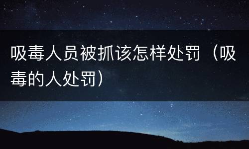 吸毒人员被抓该怎样处罚（吸毒的人处罚）