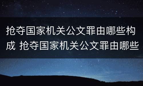 抢夺国家机关公文罪由哪些构成 抢夺国家机关公文罪由哪些构成