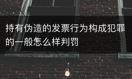 持有伪造的发票行为构成犯罪的一般怎么样判罚