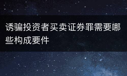 诱骗投资者买卖证券罪需要哪些构成要件