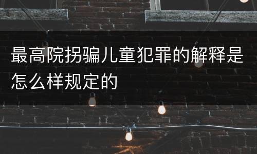 最高院拐骗儿童犯罪的解释是怎么样规定的