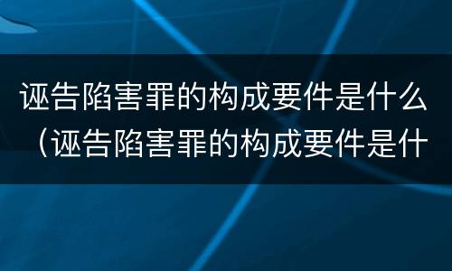 诬告陷害罪的构成要件是什么（诬告陷害罪的构成要件是什么意思）