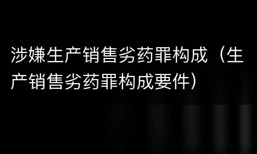 涉嫌生产销售劣药罪构成(生产销售劣药罪构成要件)