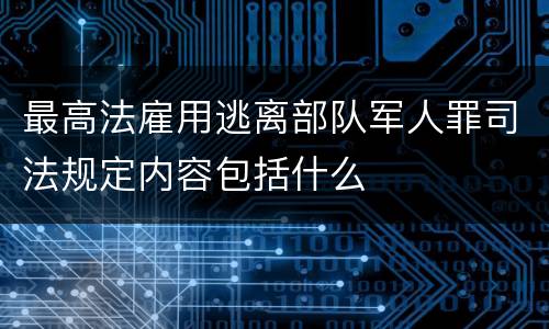 最高法雇用逃离部队军人罪司法规定内容包括什么