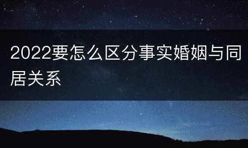 2022要怎么区分事实婚姻与同居关系