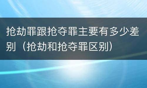 抢劫罪跟抢夺罪主要有多少差别（抢劫和抢夺罪区别）