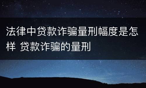 法律中贷款诈骗量刑幅度是怎样 贷款诈骗的量刑