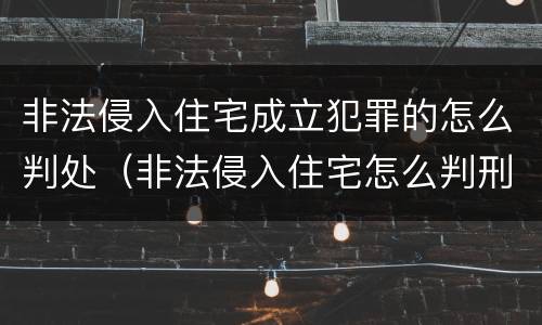 非法侵入住宅成立犯罪的怎么判处（非法侵入住宅怎么判刑?）