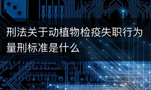 刑法关于动植物检疫失职行为量刑标准是什么
