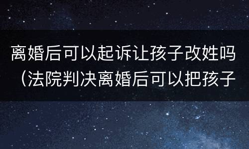 离婚后可以起诉让孩子改姓吗（法院判决离婚后可以把孩子改姓吗?）