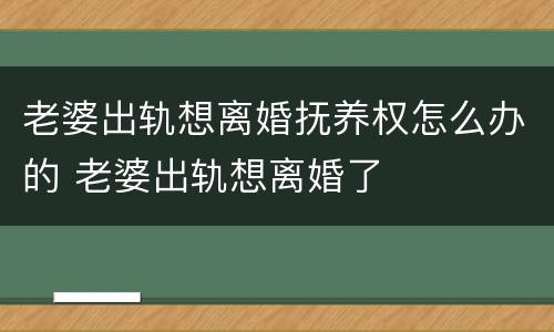 老婆出轨想离婚抚养权怎么办的 老婆出轨想离婚了