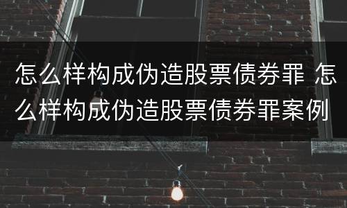 怎么样构成伪造股票债券罪 怎么样构成伪造股票债券罪案例