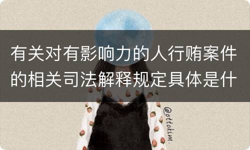 有关对有影响力的人行贿案件的相关司法解释规定具体是什么主要内容