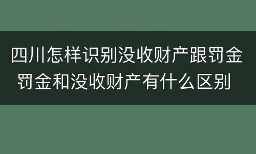 四川怎样识别没收财产跟罚金 罚金和没收财产有什么区别