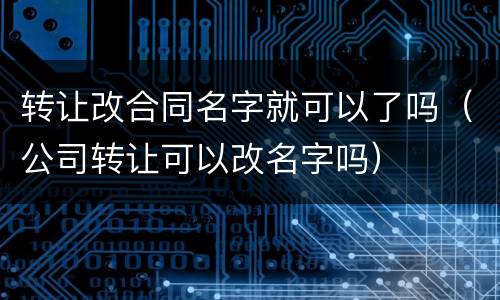 转让改合同名字就可以了吗（公司转让可以改名字吗）