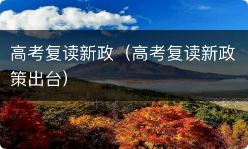 高考复读新政（高考复读新政策出台）