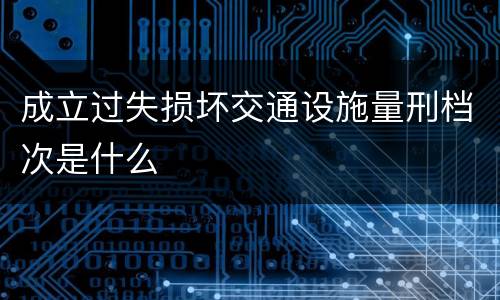 成立过失损坏交通设施量刑档次是什么