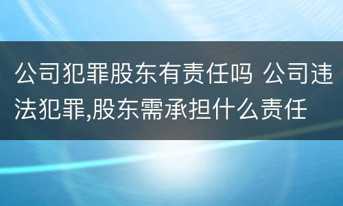 公司犯罪股东有责任吗 公司违法犯罪,股东需承担什么责任