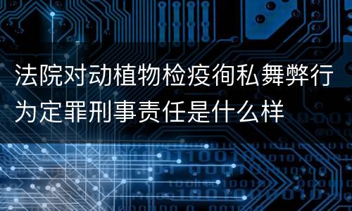 法院对动植物检疫徇私舞弊行为定罪刑事责任是什么样