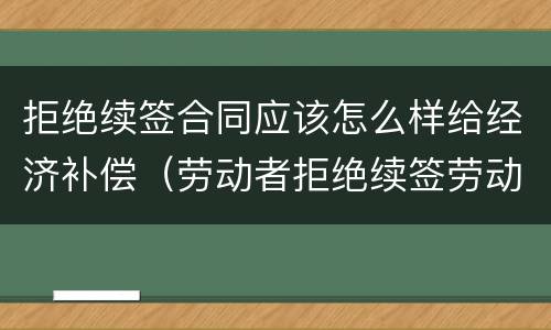拒绝续签合同应该怎么样给经济补偿（劳动者拒绝续签劳动合同,如何规定）