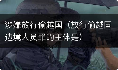 涉嫌放行偷越国（放行偷越国边境人员罪的主体是）