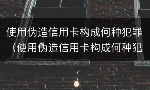 使用伪造信用卡构成何种犯罪（使用伪造信用卡构成何种犯罪罪名）