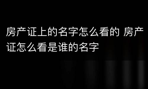 房产证上的名字怎么看的 房产证怎么看是谁的名字