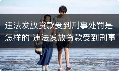 违法发放贷款受到刑事处罚是怎样的 违法发放贷款受到刑事处罚是怎样的行为