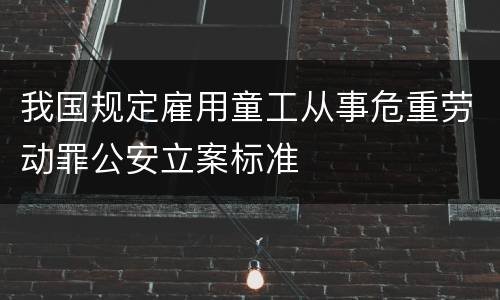 我国规定雇用童工从事危重劳动罪公安立案标准