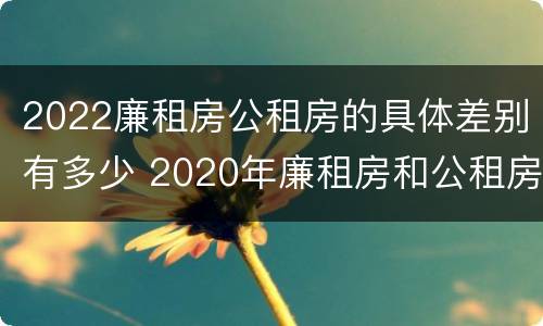 2022廉租房公租房的具体差别有多少 2020年廉租房和公租房的区别