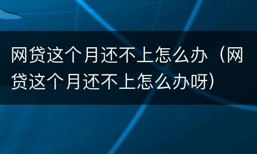 网贷这个月还不上怎么办（网贷这个月还不上怎么办呀）
