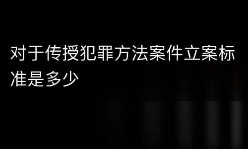 对于传授犯罪方法案件立案标准是多少