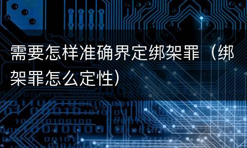 需要怎样准确界定绑架罪（绑架罪怎么定性）
