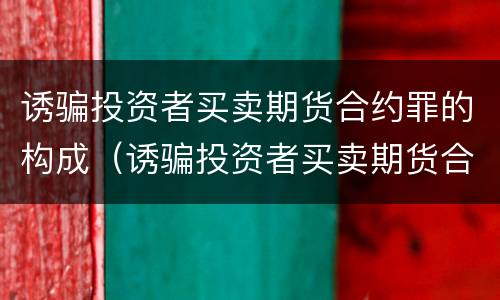 诱骗投资者买卖期货合约罪的构成（诱骗投资者买卖期货合约罪的构成要件是）