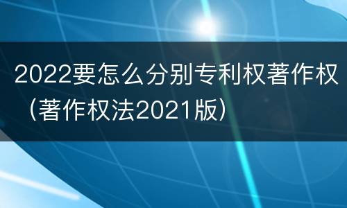 2022要怎么分别专利权著作权（著作权法2021版）