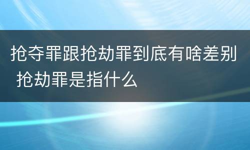 抢夺罪跟抢劫罪到底有啥差别 抢劫罪是指什么