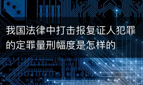 我国法律中打击报复证人犯罪的定罪量刑幅度是怎样的