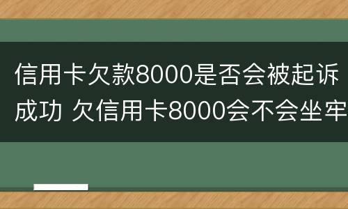信用卡欠款8000是否会被起诉成功 欠信用卡8000会不会坐牢