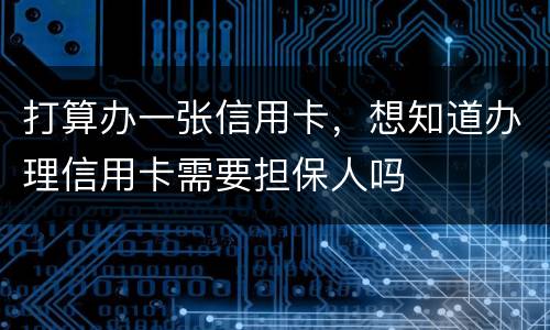 打算办一张信用卡，想知道办理信用卡需要担保人吗