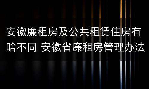 安徽廉租房及公共租赁住房有啥不同 安徽省廉租房管理办法