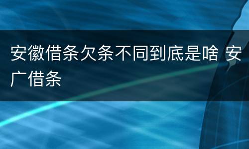 安徽借条欠条不同到底是啥 安广借条