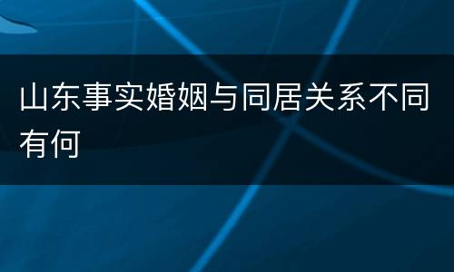 山东事实婚姻与同居关系不同有何