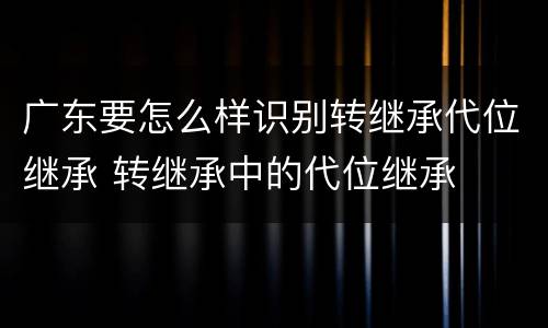 广东要怎么样识别转继承代位继承 转继承中的代位继承