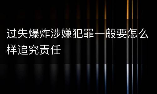 过失爆炸涉嫌犯罪一般要怎么样追究责任