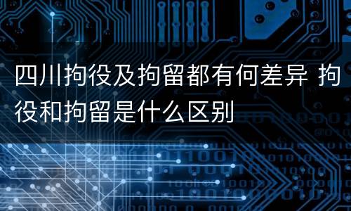 四川拘役及拘留都有何差异 拘役和拘留是什么区别