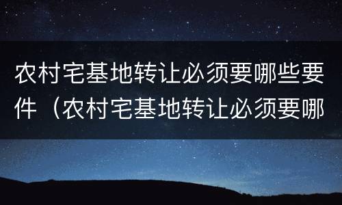 农村宅基地转让必须要哪些要件（农村宅基地转让必须要哪些要件呢）