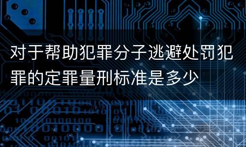 对于帮助犯罪分子逃避处罚犯罪的定罪量刑标准是多少