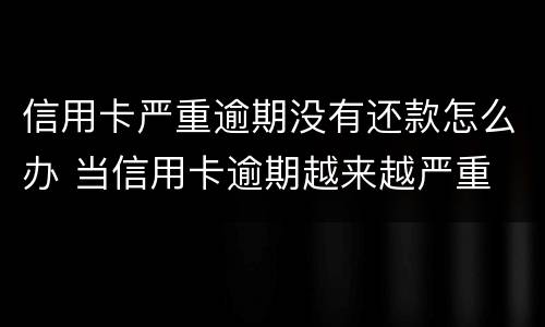 信用卡严重逾期没有还款怎么办 当信用卡逾期越来越严重