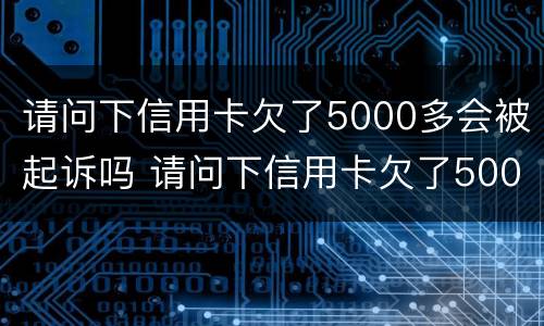 请问下信用卡欠了5000多会被起诉吗 请问下信用卡欠了5000多会被起诉吗是真的吗