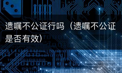 遗嘱不公证行吗（遗嘱不公证是否有效）